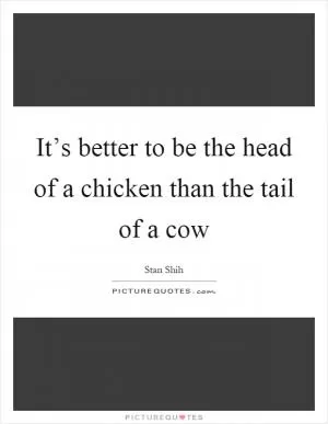 It’s better to be the head of a chicken than the tail of a cow Picture Quote #1