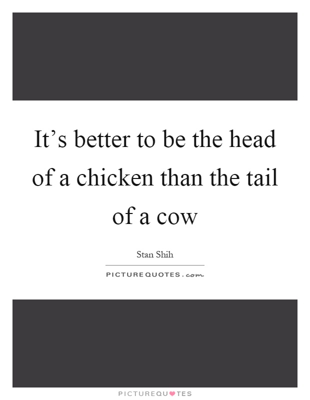It's better to be the head of a chicken than the tail of a cow Picture Quote #1
