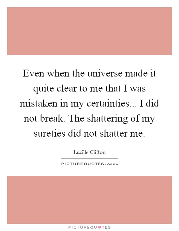 Even when the universe made it quite clear to me that I was mistaken in my certainties... I did not break. The shattering of my sureties did not shatter me Picture Quote #1