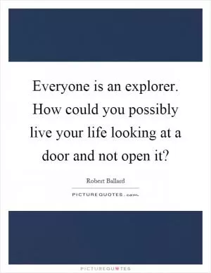 Everyone is an explorer. How could you possibly live your life looking at a door and not open it? Picture Quote #1