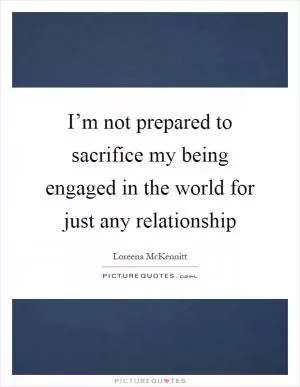 I’m not prepared to sacrifice my being engaged in the world for just any relationship Picture Quote #1