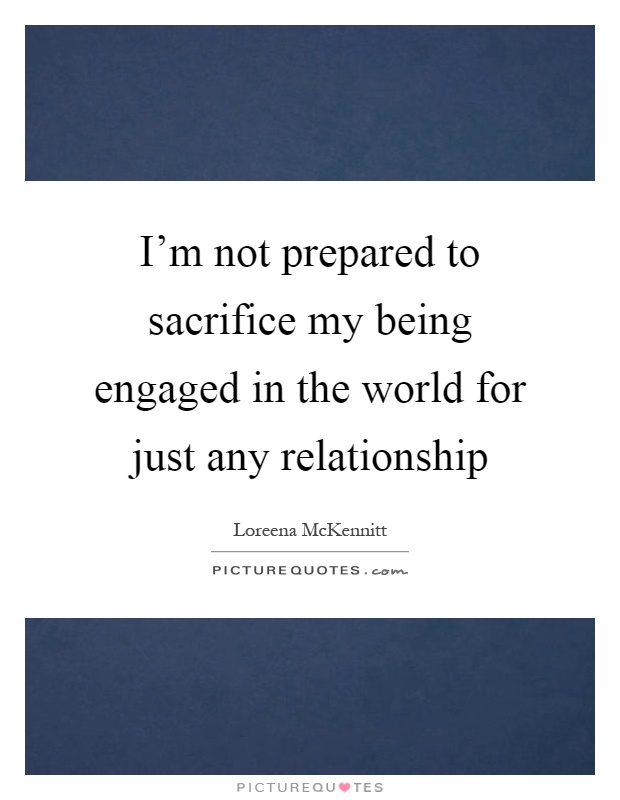 I'm not prepared to sacrifice my being engaged in the world for just any relationship Picture Quote #1