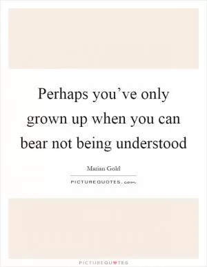 Perhaps you’ve only grown up when you can bear not being understood Picture Quote #1