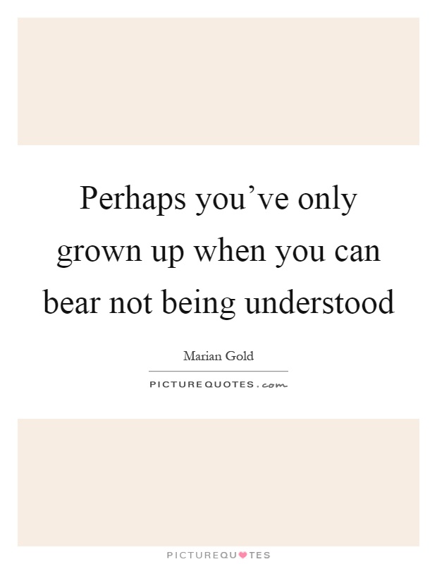 Perhaps you've only grown up when you can bear not being understood Picture Quote #1