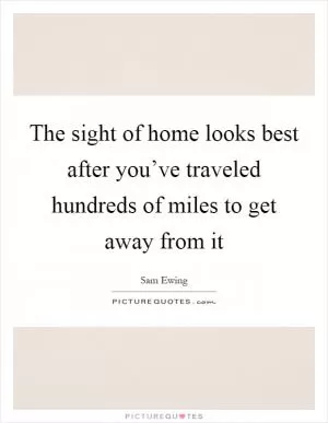 The sight of home looks best after you’ve traveled hundreds of miles to get away from it Picture Quote #1