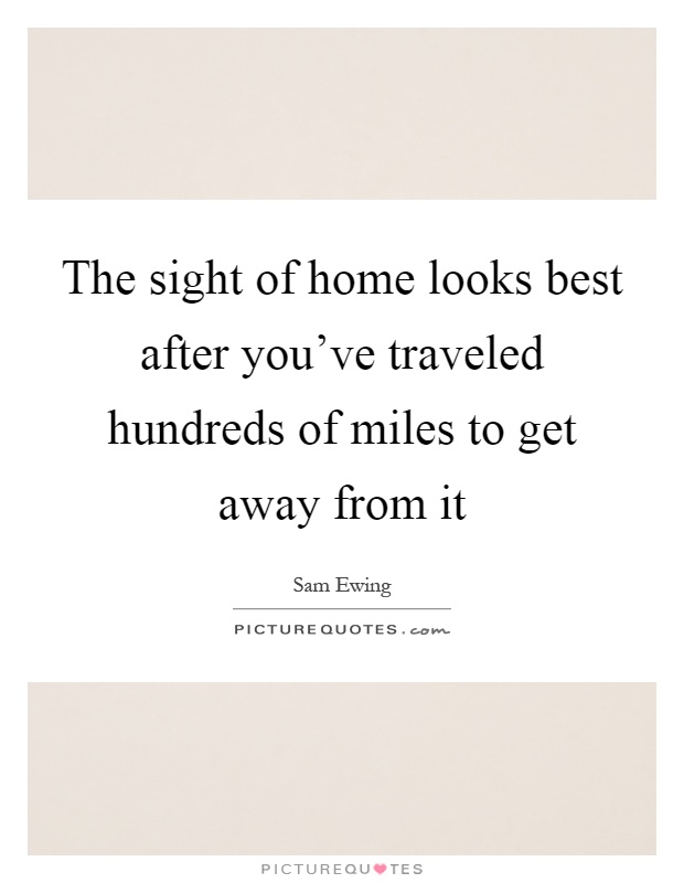 The sight of home looks best after you've traveled hundreds of miles to get away from it Picture Quote #1