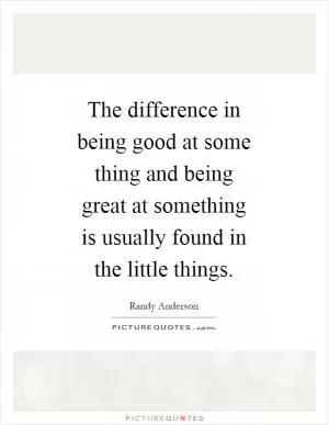 The difference in being good at some thing and being great at something is usually found in the little things Picture Quote #1
