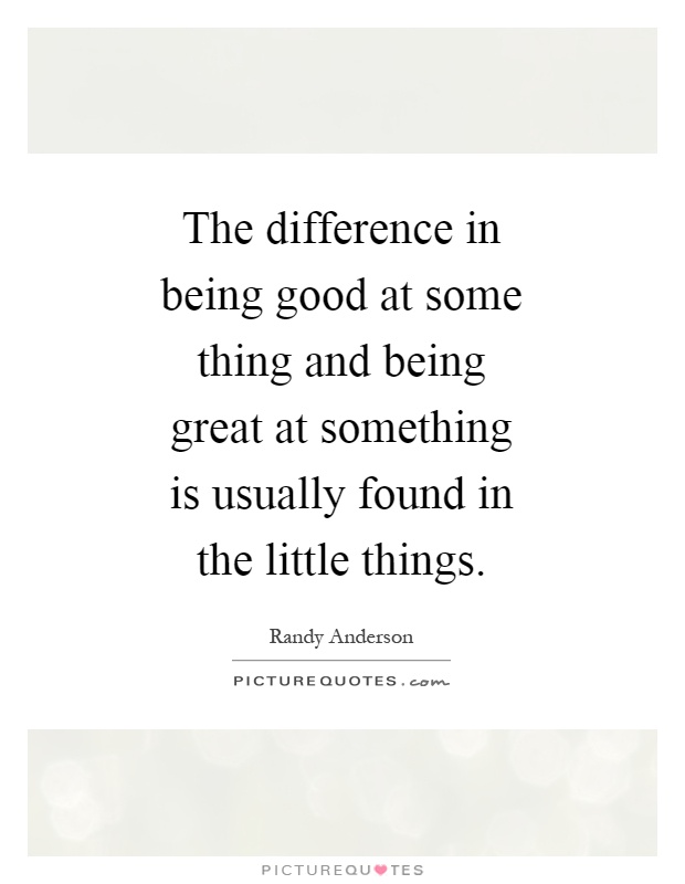 The difference in being good at some thing and being great at something is usually found in the little things Picture Quote #1
