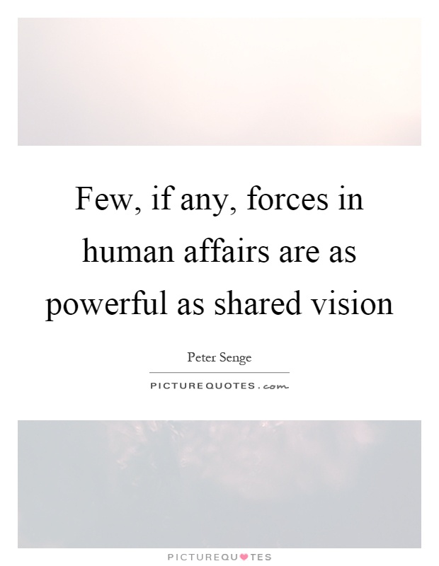 Few, if any, forces in human affairs are as powerful as shared vision Picture Quote #1