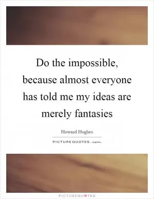 Do the impossible, because almost everyone has told me my ideas are merely fantasies Picture Quote #1