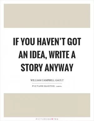 If you haven’t got an idea, write a story anyway Picture Quote #1