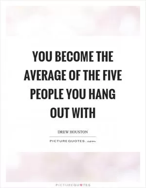 You become the average of the five people you hang out with Picture Quote #1