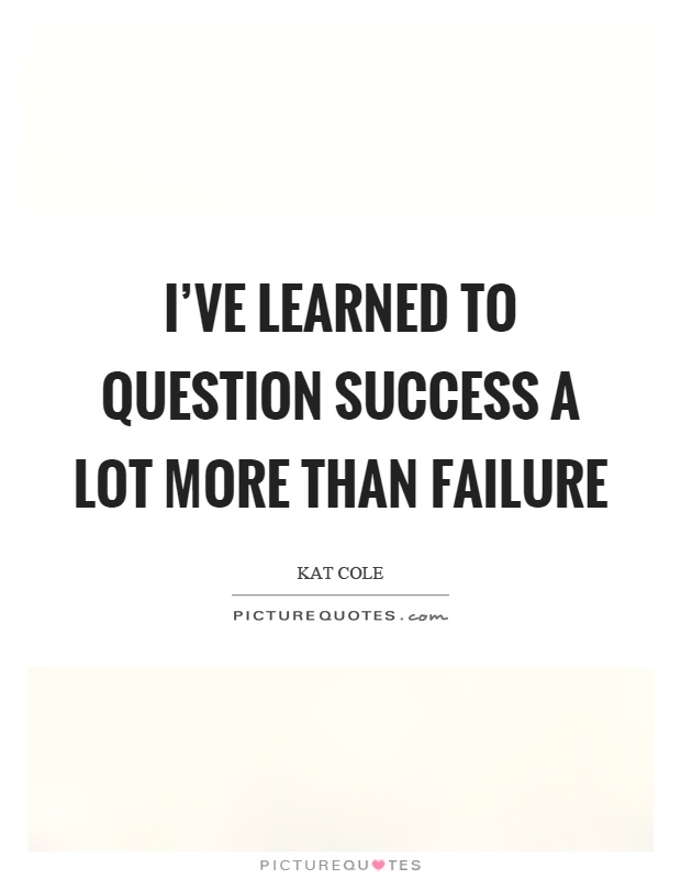 I've learned to question success a lot more than failure Picture Quote #1
