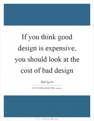 If you think good design is expensive, you should look at the cost of bad design Picture Quote #1