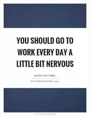 You should go to work every day a little bit nervous Picture Quote #1
