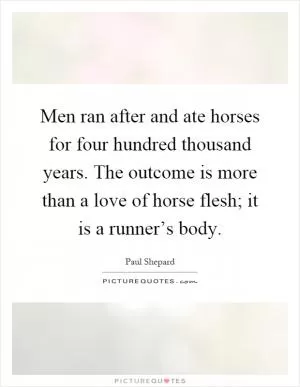 Men ran after and ate horses for four hundred thousand years. The outcome is more than a love of horse flesh; it is a runner’s body Picture Quote #1