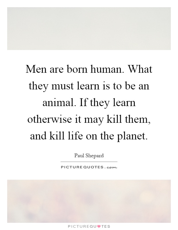 Men are born human. What they must learn is to be an animal. If they learn otherwise it may kill them, and kill life on the planet Picture Quote #1