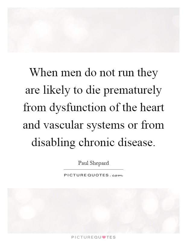 When men do not run they are likely to die prematurely from dysfunction of the heart and vascular systems or from disabling chronic disease Picture Quote #1