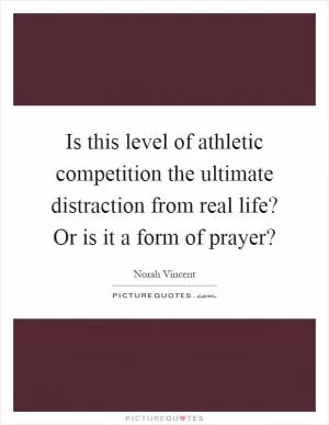 Is this level of athletic competition the ultimate distraction from real life? Or is it a form of prayer? Picture Quote #1