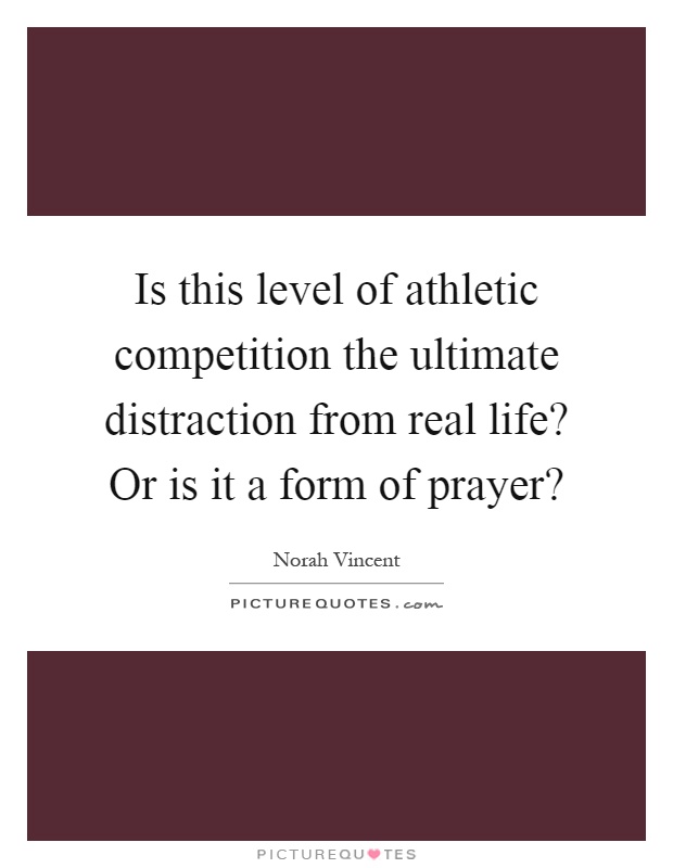 Is this level of athletic competition the ultimate distraction from real life? Or is it a form of prayer? Picture Quote #1