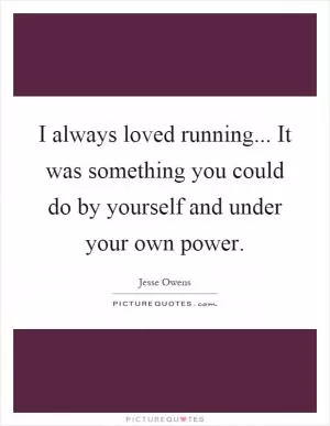 I always loved running... It was something you could do by yourself and under your own power Picture Quote #1