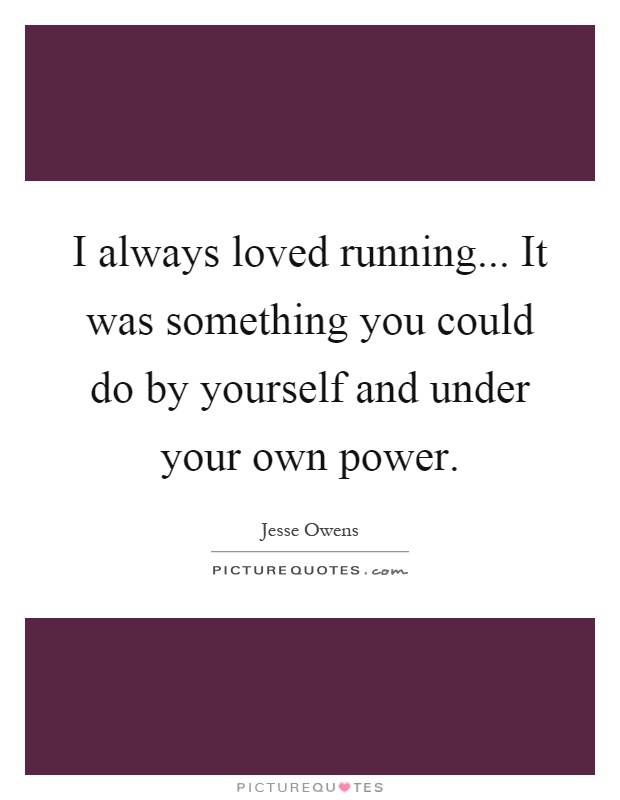 I always loved running... It was something you could do by yourself and under your own power Picture Quote #1