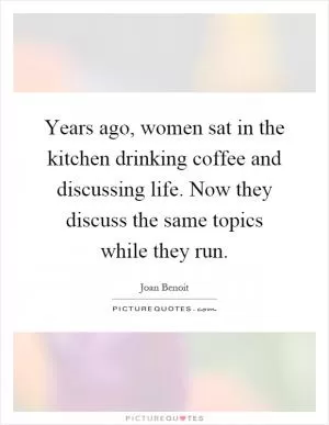 Years ago, women sat in the kitchen drinking coffee and discussing life. Now they discuss the same topics while they run Picture Quote #1