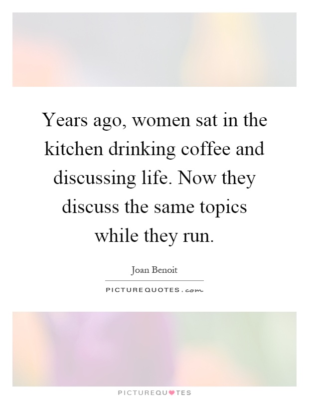 Years ago, women sat in the kitchen drinking coffee and discussing life. Now they discuss the same topics while they run Picture Quote #1