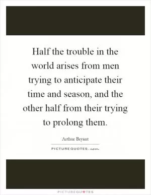 Half the trouble in the world arises from men trying to anticipate their time and season, and the other half from their trying to prolong them Picture Quote #1