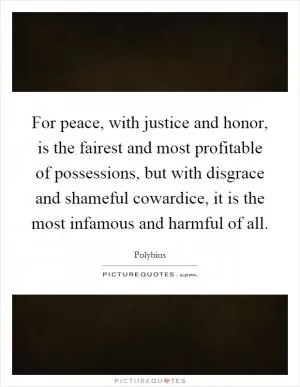 For peace, with justice and honor, is the fairest and most profitable of possessions, but with disgrace and shameful cowardice, it is the most infamous and harmful of all Picture Quote #1