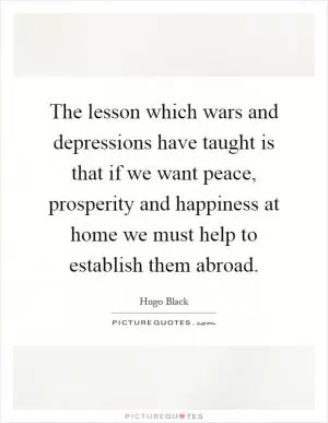 The lesson which wars and depressions have taught is that if we want peace, prosperity and happiness at home we must help to establish them abroad Picture Quote #1