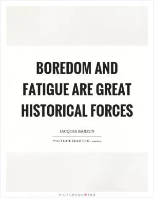 Boredom and fatigue are great historical forces Picture Quote #1