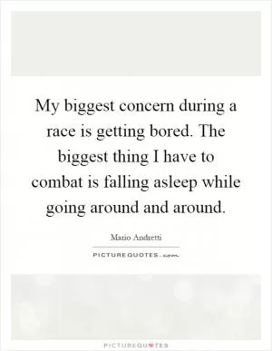 My biggest concern during a race is getting bored. The biggest thing I have to combat is falling asleep while going around and around Picture Quote #1