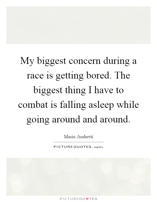 My biggest concern during a race is getting bored. The biggest thing I have to combat is falling asleep while going around and around Picture Quote #1