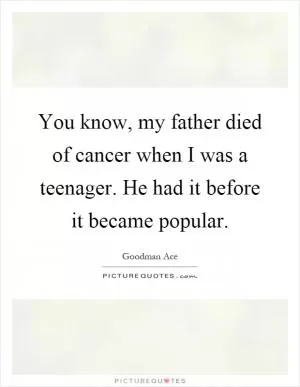 You know, my father died of cancer when I was a teenager. He had it before it became popular Picture Quote #1