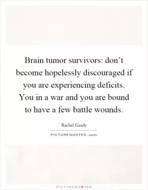 Brain tumor survivors: don’t become hopelessly discouraged if you are experiencing deficits. You in a war and you are bound to have a few battle wounds Picture Quote #1