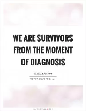 We are survivors from the moment of diagnosis Picture Quote #1