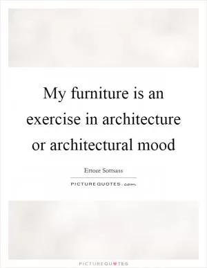 My furniture is an exercise in architecture or architectural mood Picture Quote #1