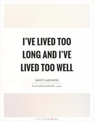 I’ve lived too long and I’ve lived too well Picture Quote #1