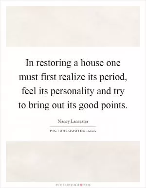 In restoring a house one must first realize its period, feel its personality and try to bring out its good points Picture Quote #1