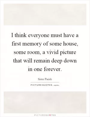 I think everyone must have a first memory of some house, some room, a vivid picture that will remain deep down in one forever Picture Quote #1