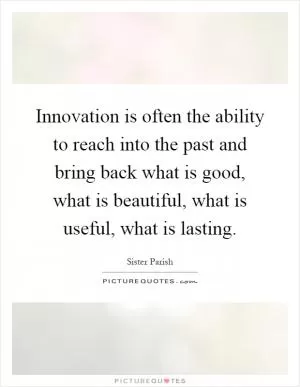 Innovation is often the ability to reach into the past and bring back what is good, what is beautiful, what is useful, what is lasting Picture Quote #1