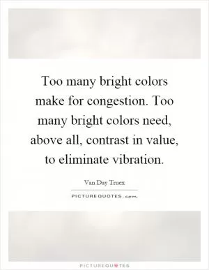 Too many bright colors make for congestion. Too many bright colors need, above all, contrast in value, to eliminate vibration Picture Quote #1