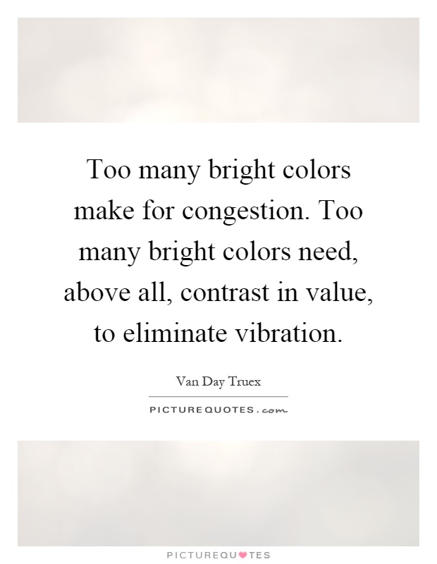 Too many bright colors make for congestion. Too many bright colors need, above all, contrast in value, to eliminate vibration Picture Quote #1