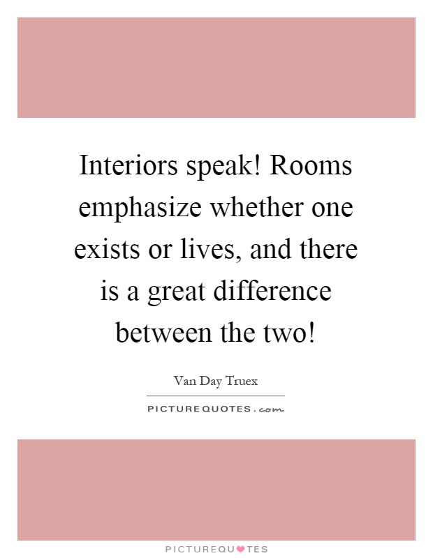 Interiors speak! Rooms emphasize whether one exists or lives, and there is a great difference between the two! Picture Quote #1