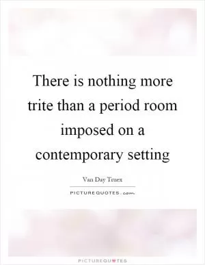 There is nothing more trite than a period room imposed on a contemporary setting Picture Quote #1