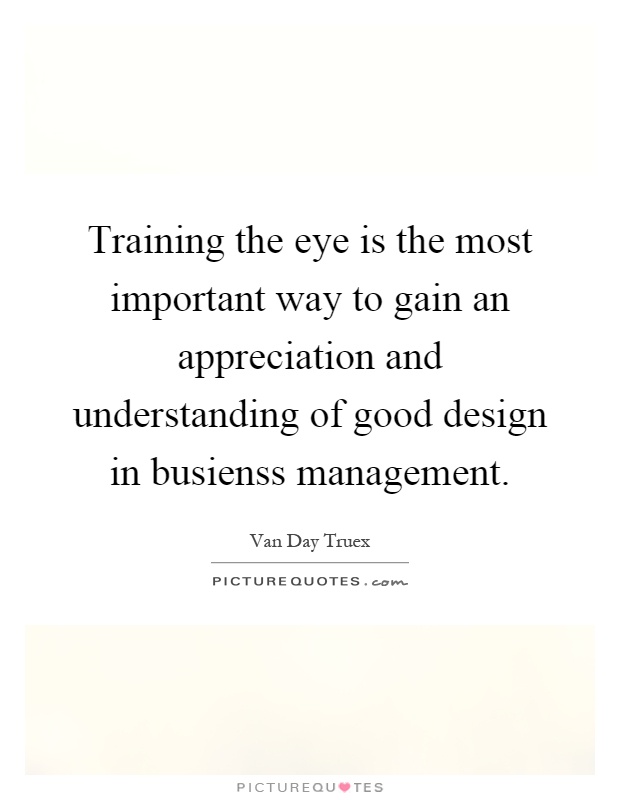 Training the eye is the most important way to gain an appreciation and understanding of good design in busienss management Picture Quote #1