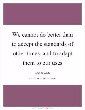 We cannot do better than to accept the standards of other times, and to adapt them to our uses Picture Quote #1
