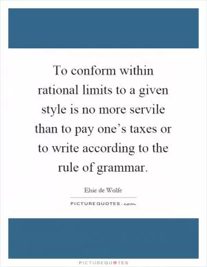 To conform within rational limits to a given style is no more servile than to pay one’s taxes or to write according to the rule of grammar Picture Quote #1