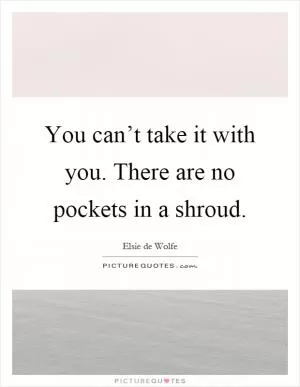 You can’t take it with you. There are no pockets in a shroud Picture Quote #1